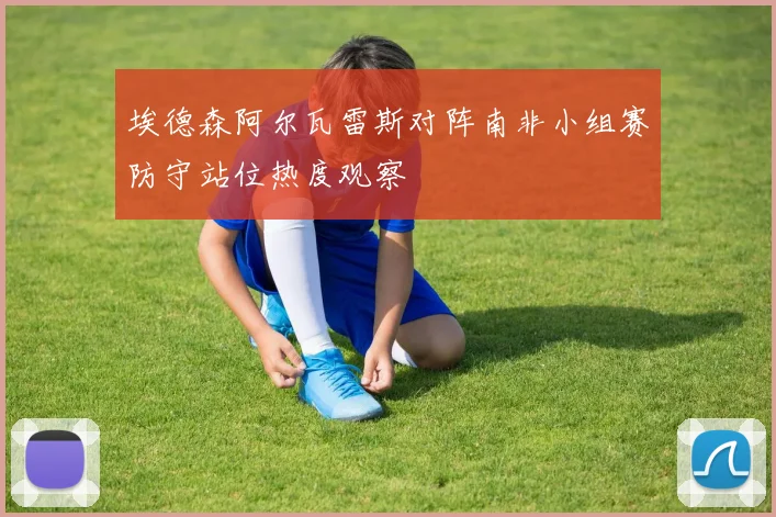 埃德森阿尔瓦雷斯对阵南非小组赛防守站位热度观察