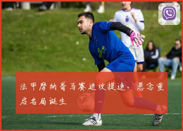 法甲摩纳哥马赛进攻提速，悬念重启名局诞生