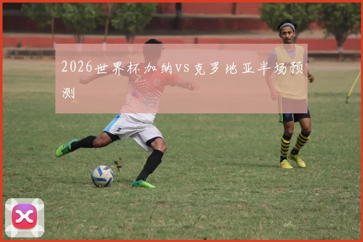 2026世界杯加纳vs克罗地亚半场预测