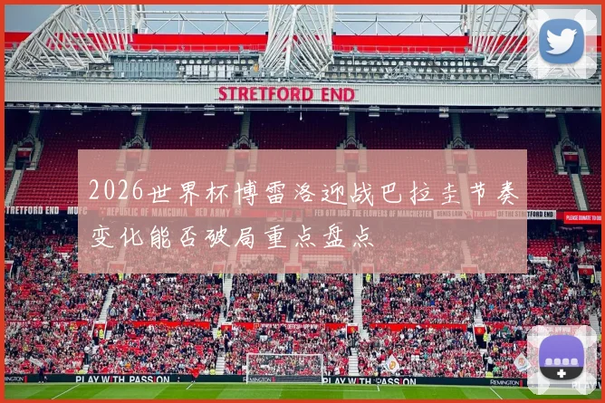 2026世界杯博雷洛迎战巴拉圭节奏变化能否破局重点盘点