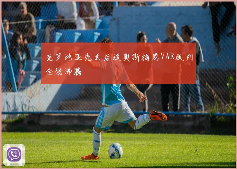 克罗地亚先丢后追奥斯梅恩VAR改判全场沸腾
