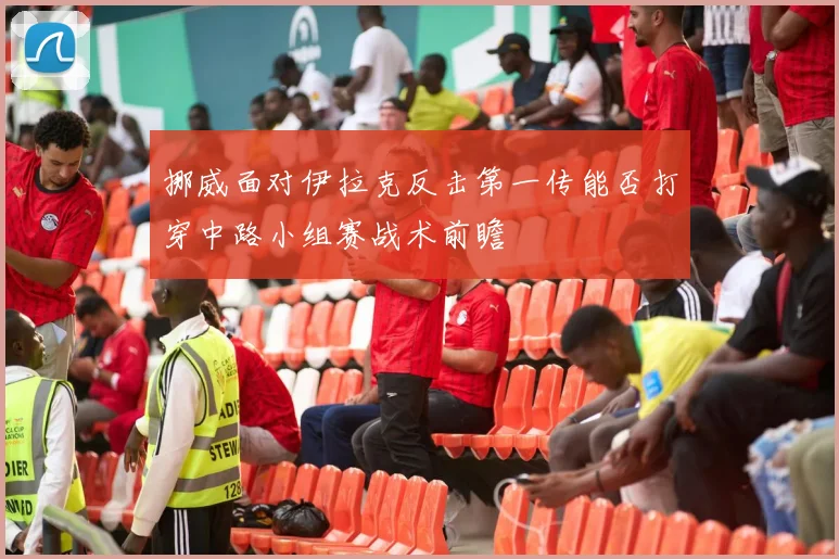 挪威面对伊拉克反击第一传能否打穿中路小组赛战术前瞻