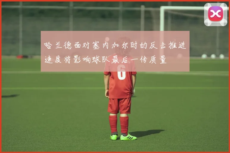 哈兰德面对塞内加尔时的反击推进速度将影响球队最后一传质量