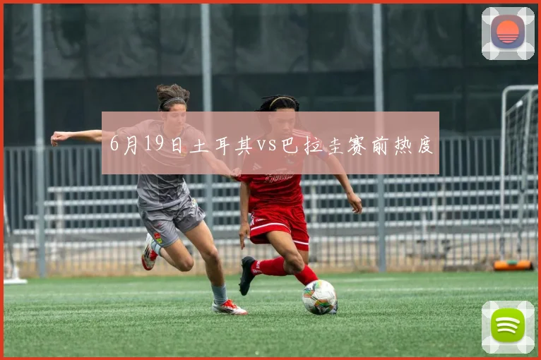 6月19日土耳其vs巴拉圭赛前热度