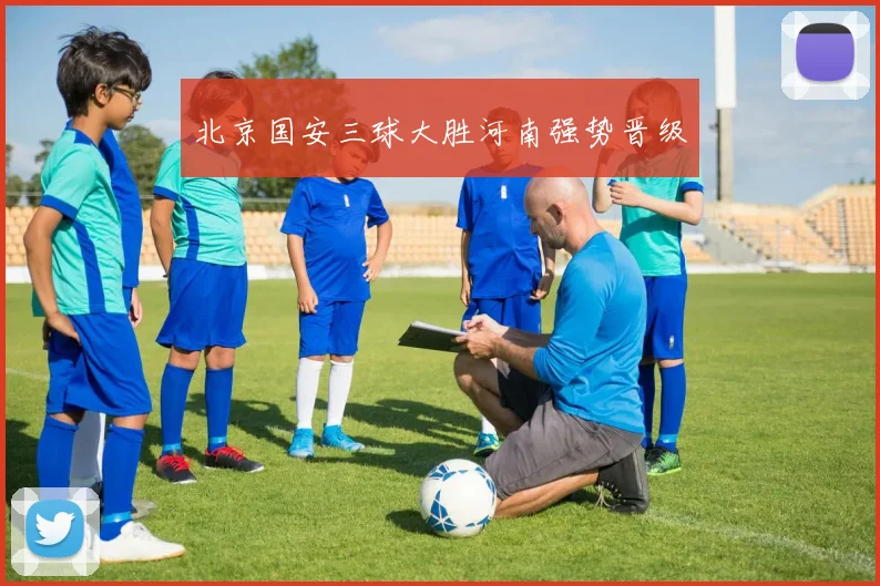 北京国安三球大胜河南强势晋级