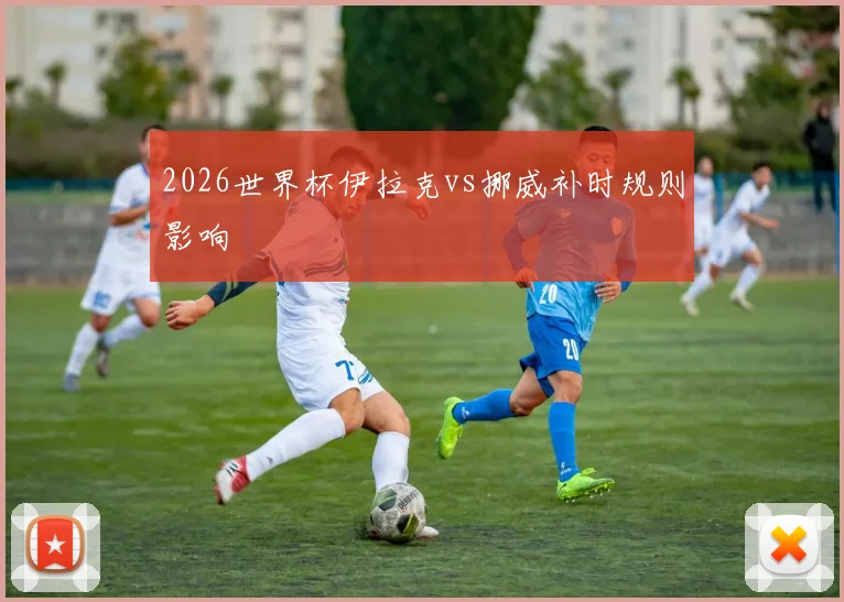 2026世界杯伊拉克vs挪威补时规则影响