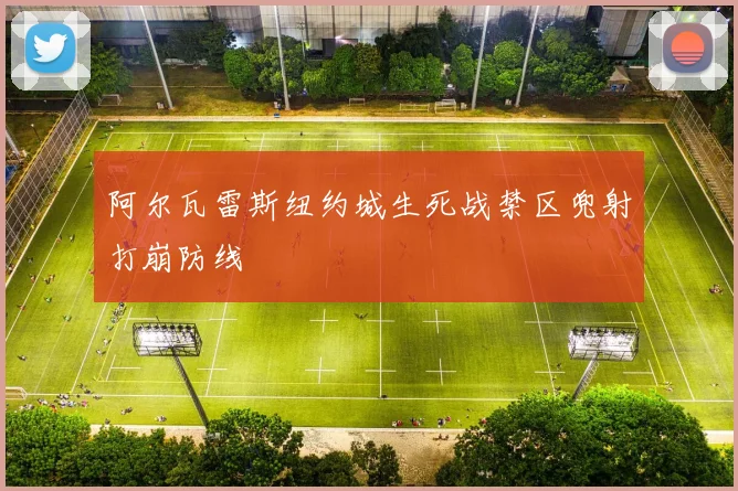 阿尔瓦雷斯纽约城生死战禁区兜射打崩防线