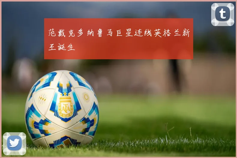范戴克多纳鲁马巨星连线英格兰新王诞生