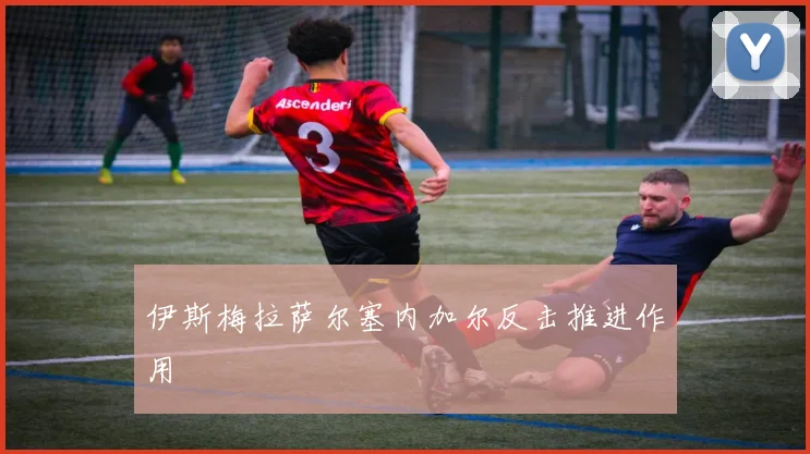 伊斯梅拉萨尔塞内加尔反击推进作用