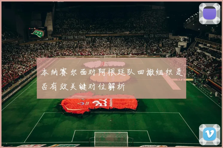 本纳赛尔面对阿根廷队回撤组织是否有效关键对位解析
