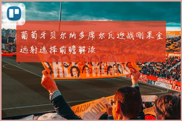 葡萄牙贝尔纳多席尔瓦迎战刚果金远射选择前瞻解读