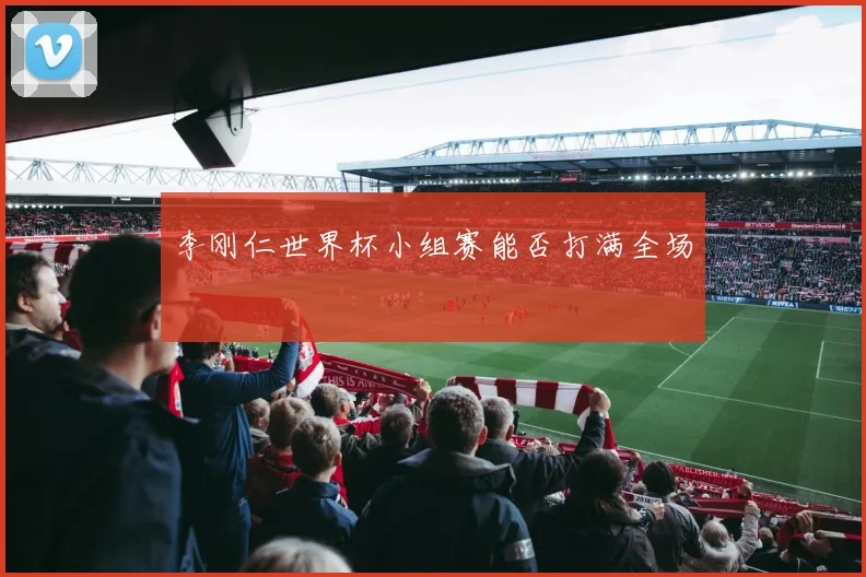 李刚仁世界杯小组赛能否打满全场