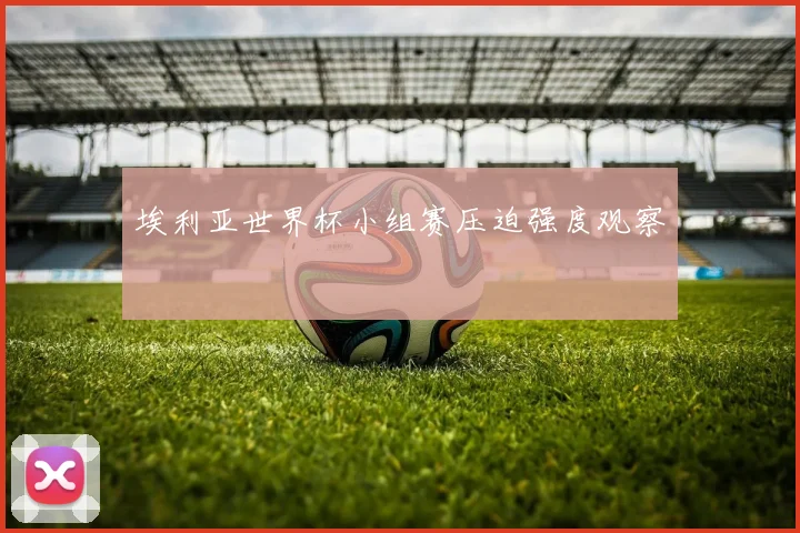 埃利亚世界杯小组赛压迫强度观察