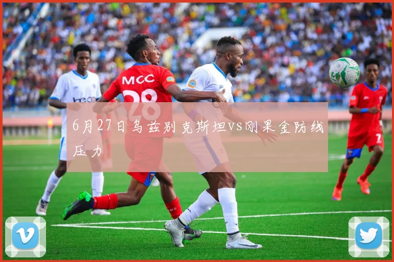 6月27日乌兹别克斯坦vs刚果金防线压力