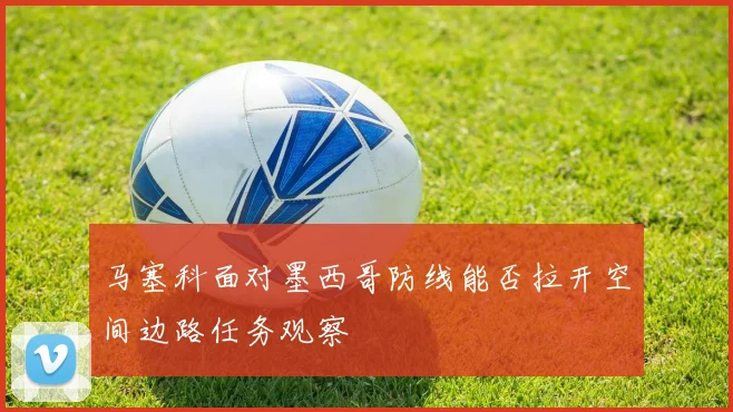 马塞科面对墨西哥防线能否拉开空间边路任务观察