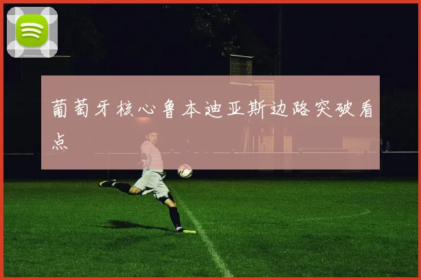 葡萄牙核心鲁本迪亚斯边路突破看点