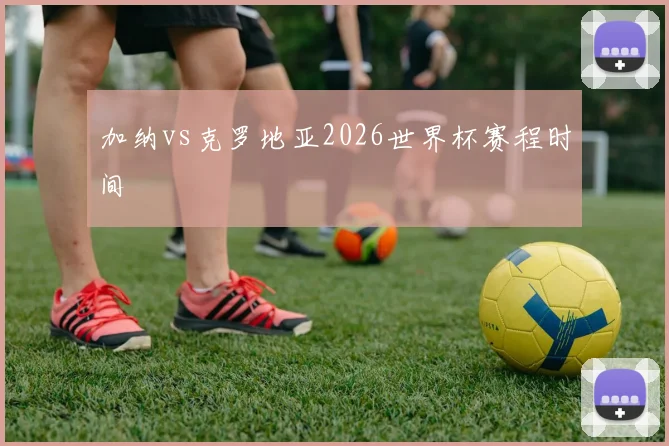 加纳vs克罗地亚2026世界杯赛程时间