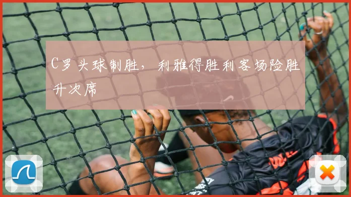 C罗头球制胜，利雅得胜利客场险胜升次席