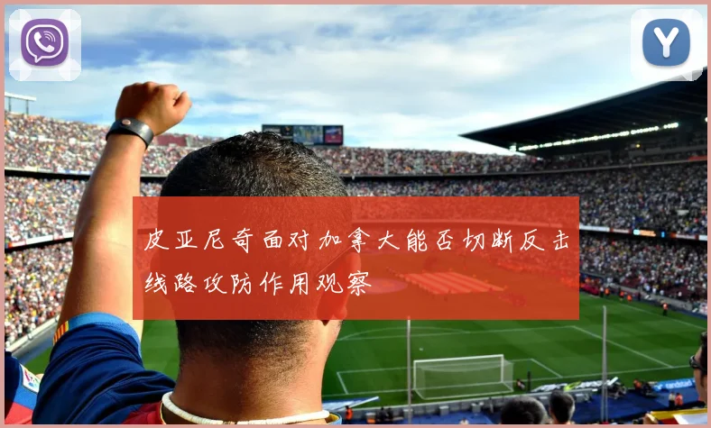 皮亚尼奇面对加拿大能否切断反击线路攻防作用观察