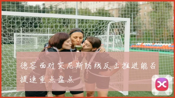 德容面对突尼斯防线反击推进能否提速重点盘点