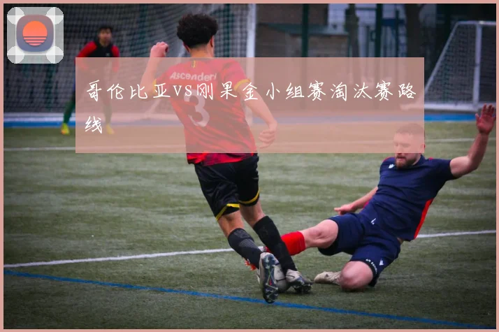 哥伦比亚vs刚果金小组赛淘汰赛路线