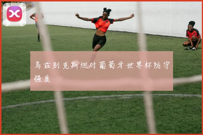乌兹别克斯坦对葡萄牙世界杯防守强度