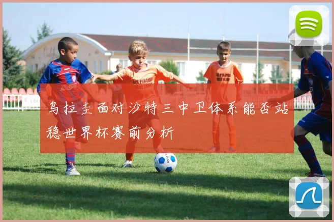 乌拉圭面对沙特三中卫体系能否站稳世界杯赛前分析