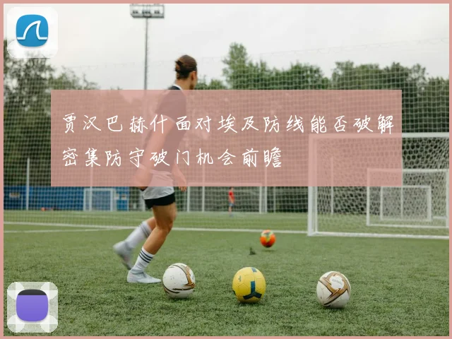 贾汉巴赫什面对埃及防线能否破解密集防守破门机会前瞻