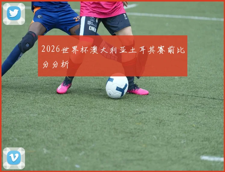 2026世界杯澳大利亚土耳其赛前比分分析