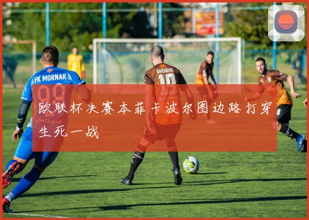 欧联杯决赛本菲卡波尔图边路打穿生死一战