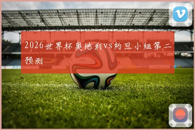 2026世界杯奥地利vs约旦小组第二预测