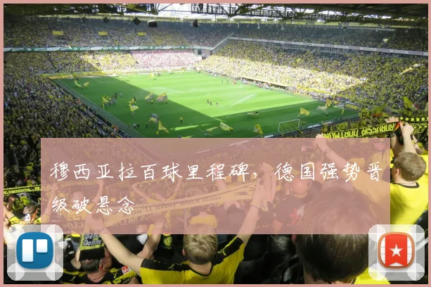 穆西亚拉百球里程碑,德国强势晋级破悬念