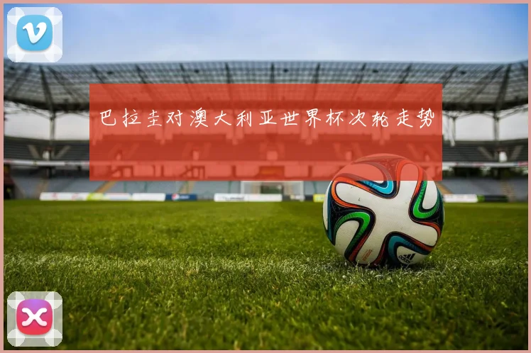 巴拉圭对澳大利亚世界杯次轮走势