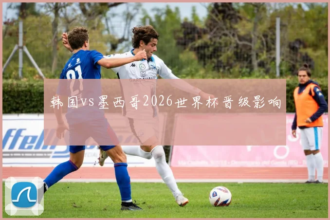 韩国vs墨西哥2026世界杯晋级影响