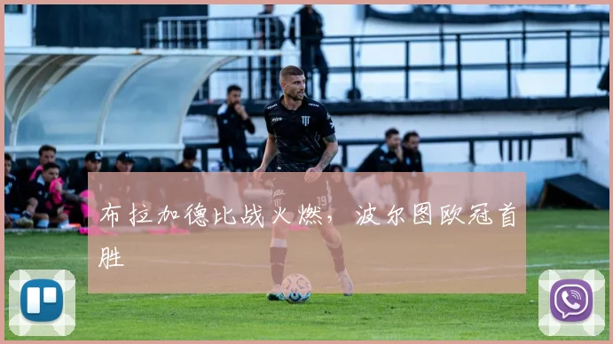 布拉加德比战火燃，波尔图欧冠首胜