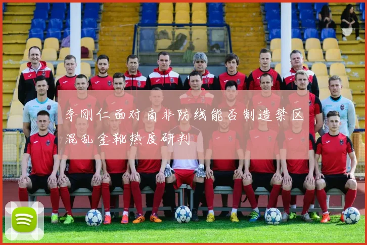 李刚仁面对南非防线能否制造禁区混乱金靴热度研判