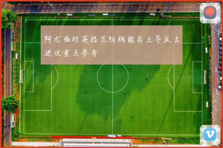 阿尤面对英格兰防线能否主导反击进攻重点参考