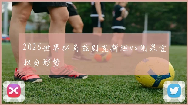 2026世界杯乌兹别克斯坦vs刚果金积分形势