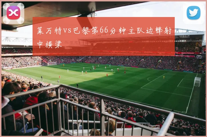 莱万特vs巴黎第66分钟主队边锋射中横梁