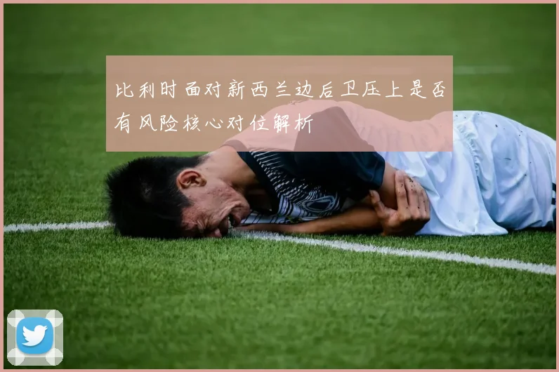比利时面对新西兰边后卫压上是否有风险核心对位解析