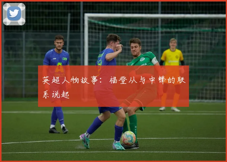 英超人物故事:福登从与中锋的联系说起