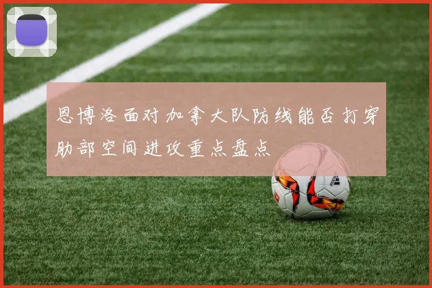 恩博洛面对加拿大队防线能否打穿肋部空间进攻重点盘点