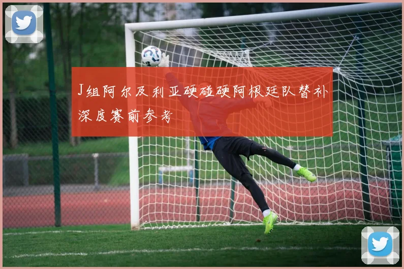 J组阿尔及利亚硬碰硬阿根廷队替补深度赛前参考