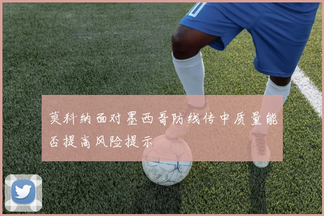 莫科纳面对墨西哥防线传中质量能否提高风险提示