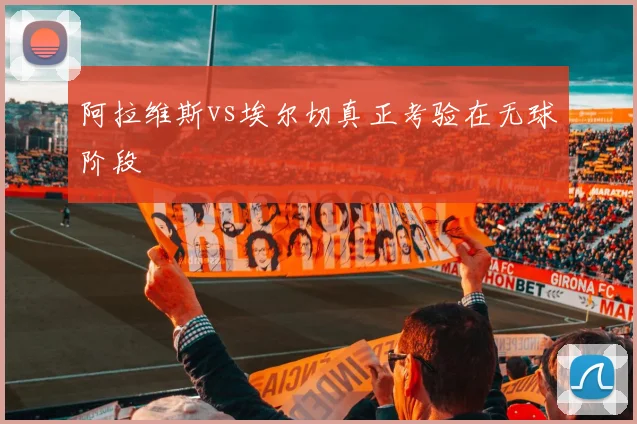 阿拉维斯vs埃尔切真正考验在无球阶段
