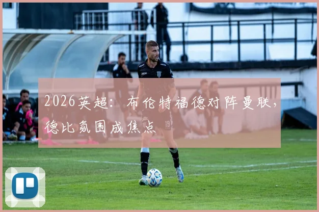 2026英超：布伦特福德对阵曼联，德比氛围成焦点