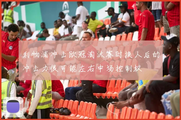 利物浦冲击欧冠淘汰赛时换人后的冲击力很可能左右中场控制权