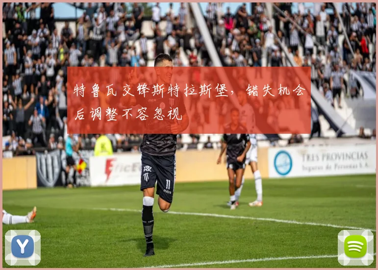 特鲁瓦交锋斯特拉斯堡，错失机会后调整不容忽视