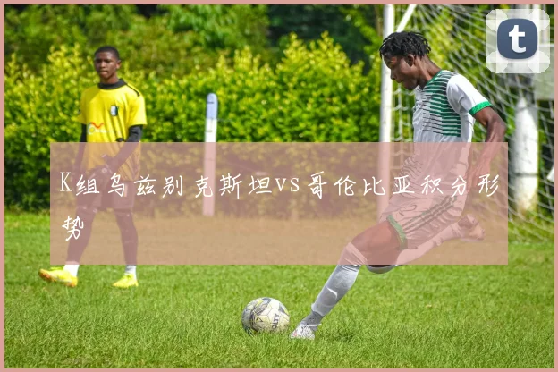 K组乌兹别克斯坦vs哥伦比亚积分形势