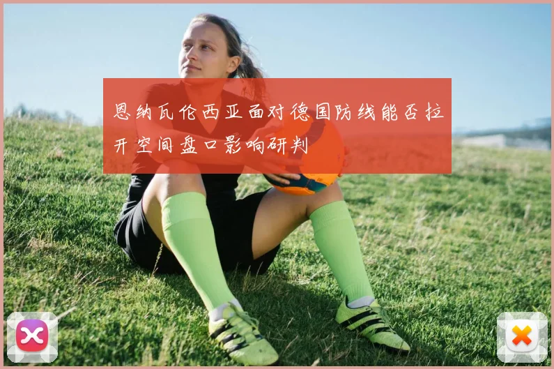恩纳瓦伦西亚面对德国防线能否拉开空间盘口影响研判